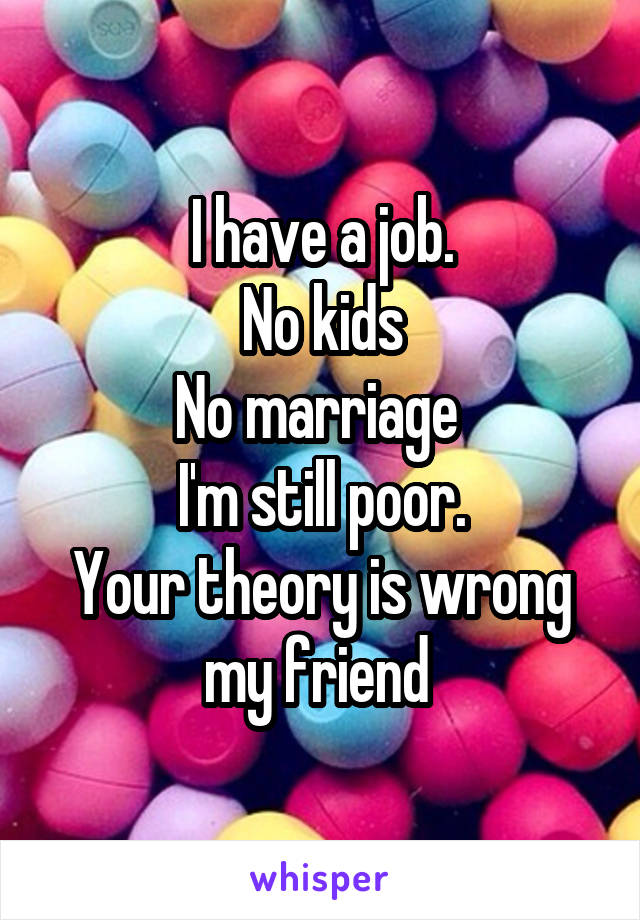 I have a job.
No kids
No marriage 
I'm still poor.
Your theory is wrong my friend 
