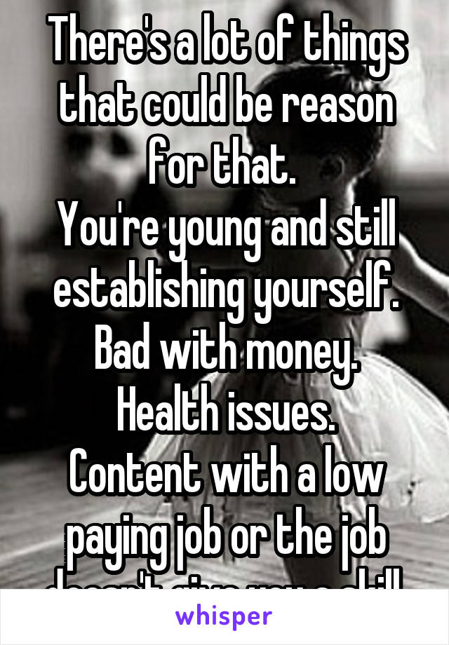 There's a lot of things that could be reason for that. 
You're young and still establishing yourself.
Bad with money.
Health issues.
Content with a low paying job or the job doesn't give you a skill.