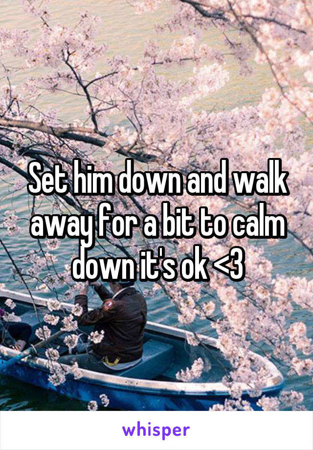 Set him down and walk away for a bit to calm down it's ok <3