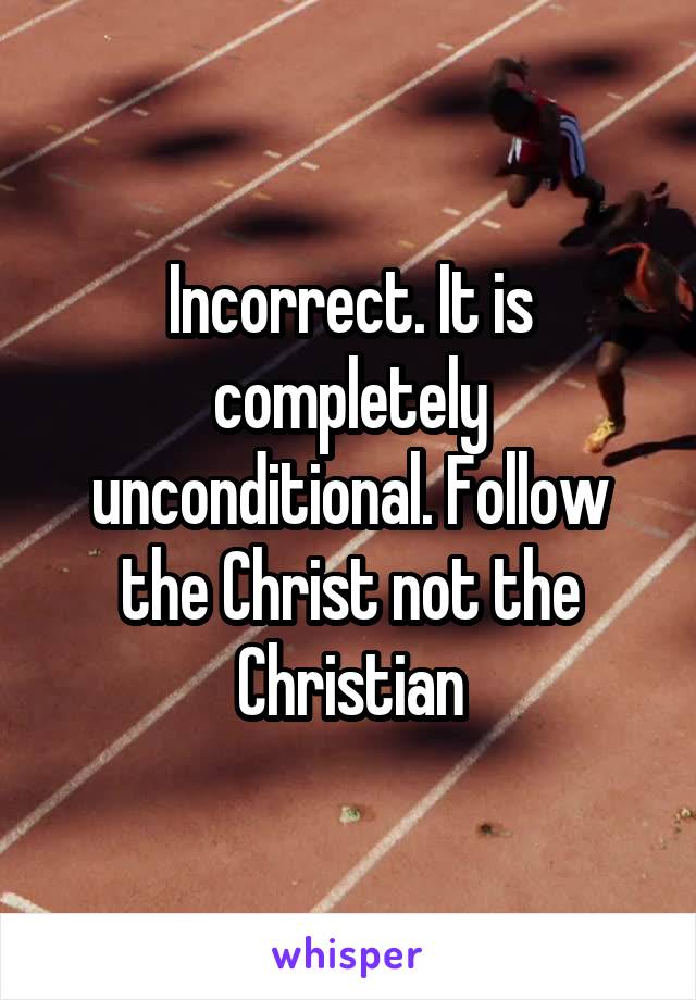 Incorrect. It is completely unconditional. Follow the Christ not the Christian