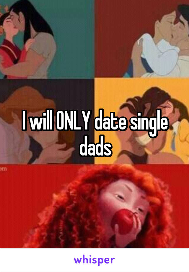 I will ONLY date single dads