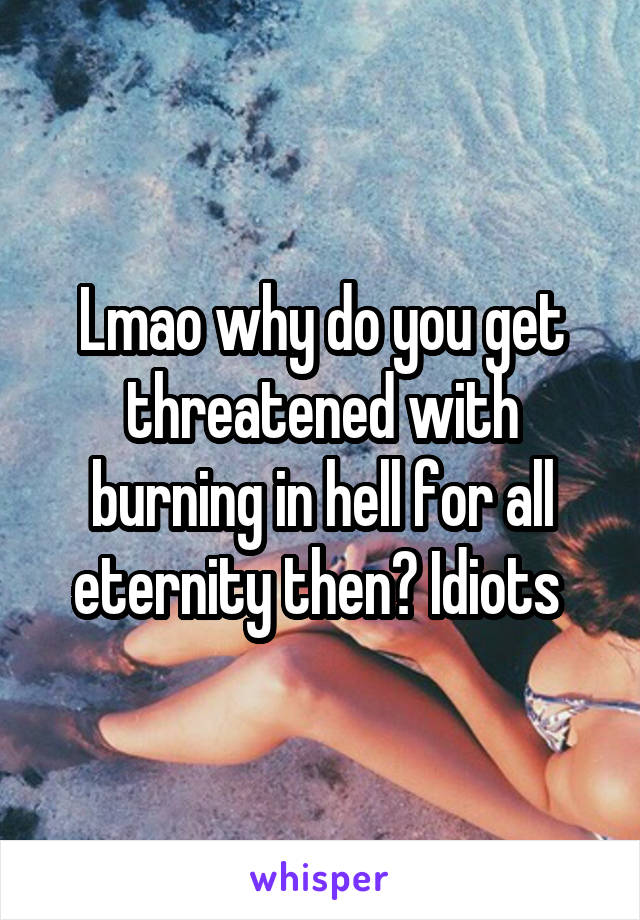 Lmao why do you get threatened with burning in hell for all eternity then? Idiots 