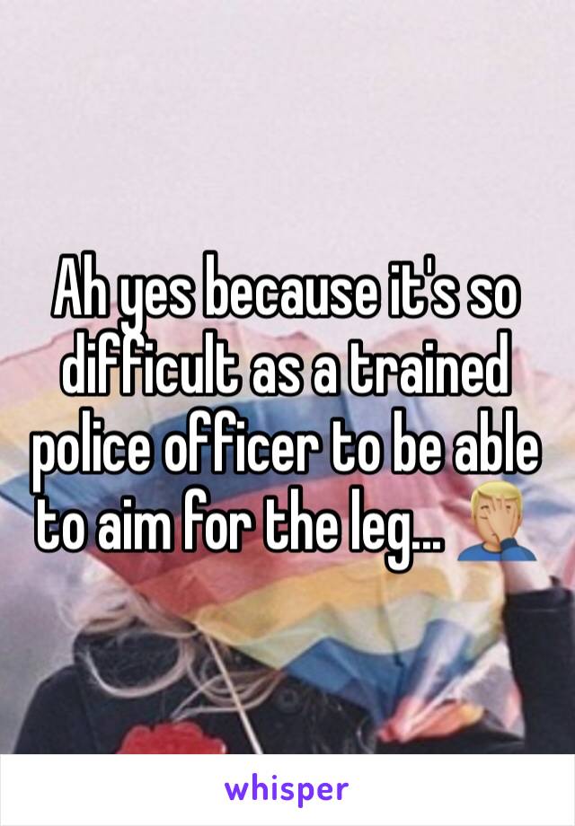 Ah yes because it's so difficult as a trained police officer to be able to aim for the leg... 🤦🏼‍♂️
