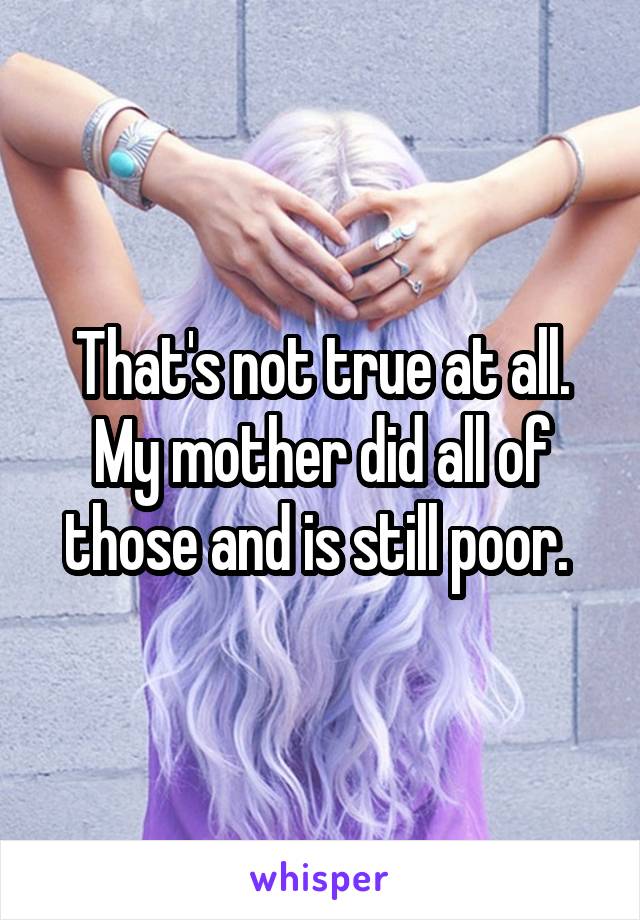 That's not true at all. My mother did all of those and is still poor. 