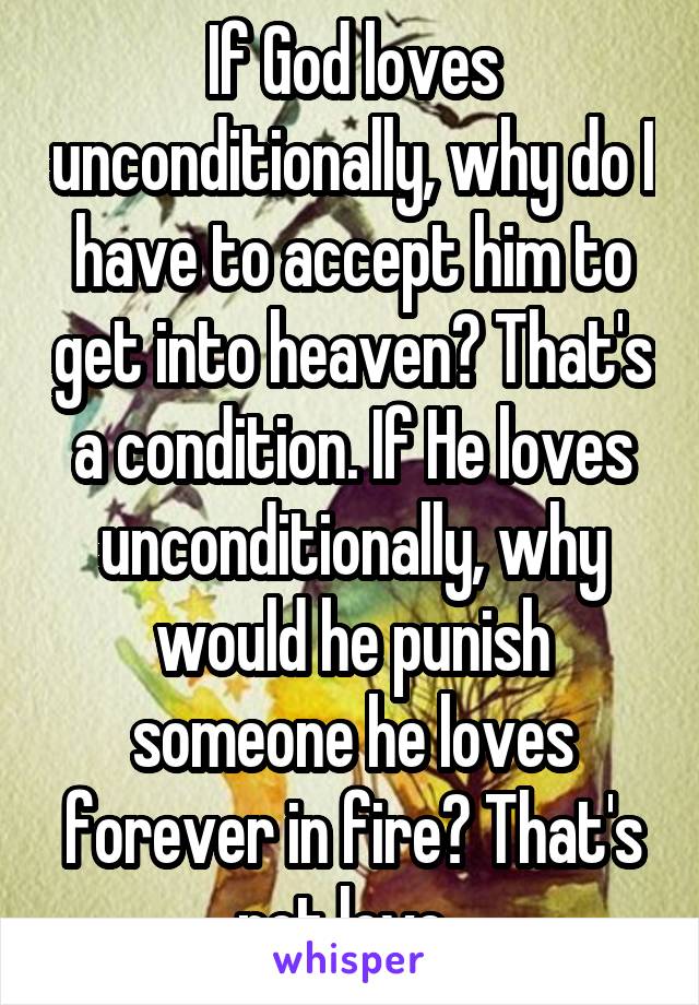 If God loves unconditionally, why do I have to accept him to get into heaven? That's a condition. If He loves unconditionally, why would he punish someone he loves forever in fire? That's not love. 