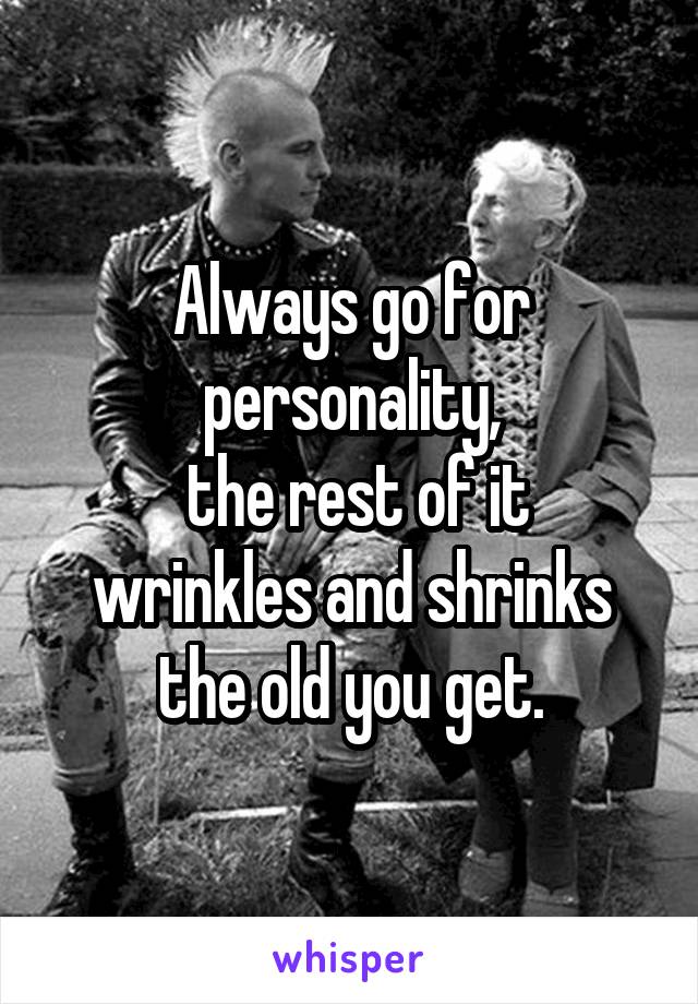 Always go for personality,
 the rest of it wrinkles and shrinks the old you get.