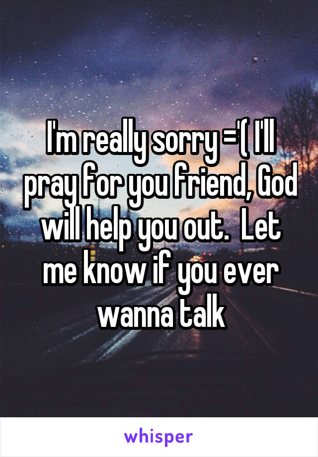 I'm really sorry ='( I'll pray for you friend, God will help you out.  Let me know if you ever wanna talk