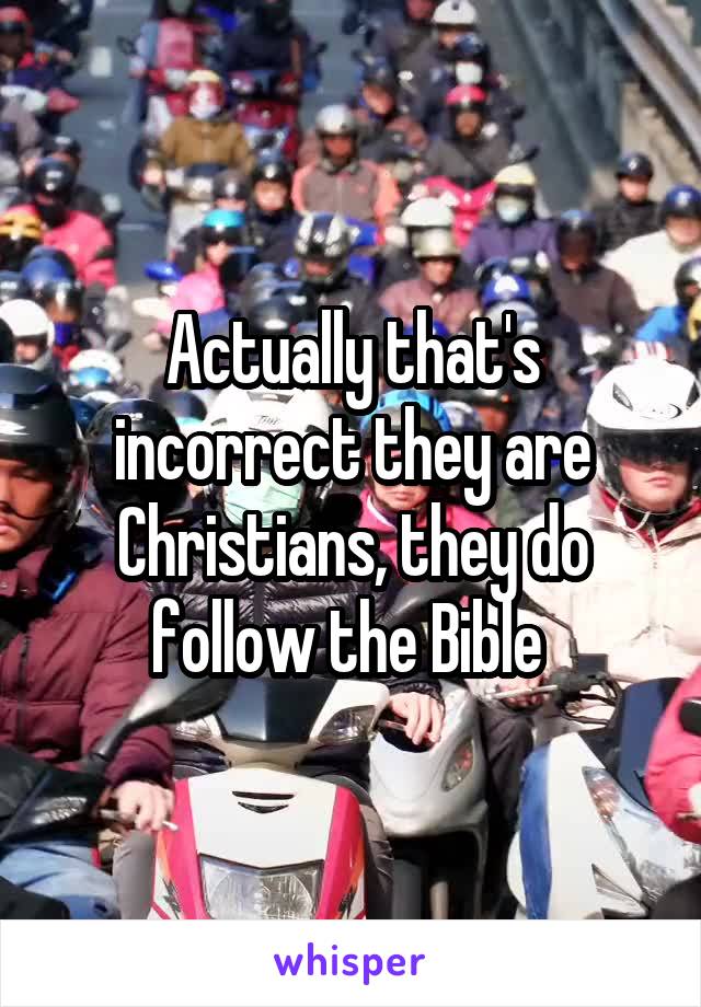 Actually that's incorrect they are Christians, they do follow the Bible 