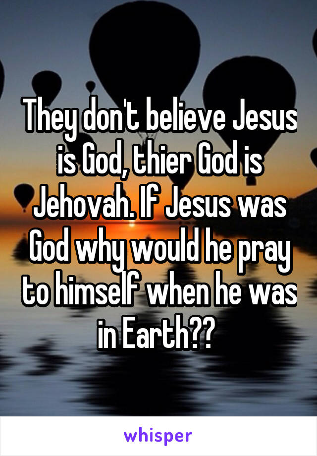 They don't believe Jesus is God, thier God is Jehovah. If Jesus was God why would he pray to himself when he was in Earth?? 