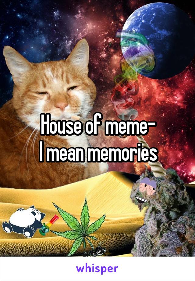 House of meme-
I mean memories