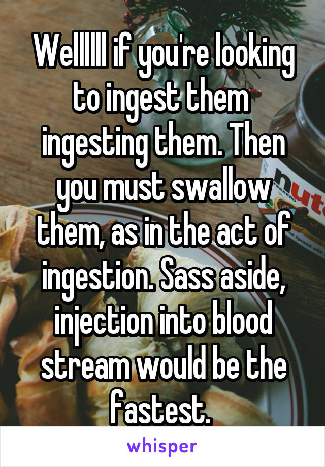 Wellllll if you're looking to ingest them  ingesting them. Then you must swallow them, as in the act of ingestion. Sass aside, injection into blood stream would be the fastest. 