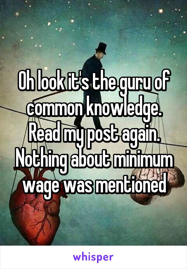 Oh look it's the guru of common knowledge. Read my post again. Nothing about minimum wage was mentioned