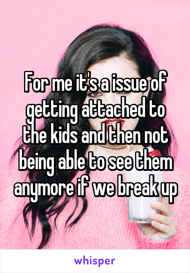 For me it's a issue of getting attached to the kids and then not being able to see them anymore if we break up