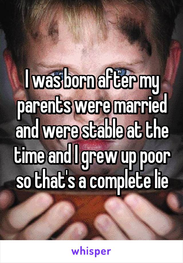 I was born after my parents were married and were stable at the time and I grew up poor so that's a complete lie