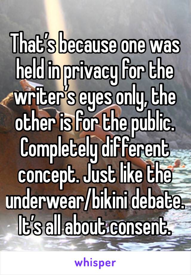 That’s because one was held in privacy for the writer’s eyes only, the other is for the public. Completely different concept. Just like the underwear/bikini debate. It’s all about consent.