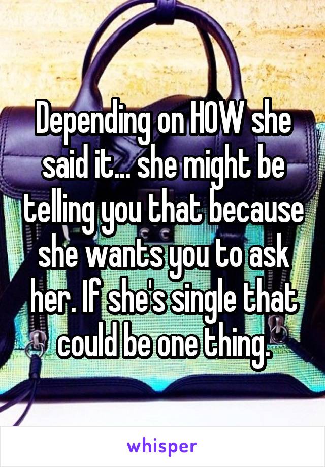 Depending on HOW she said it... she might be telling you that because she wants you to ask her. If she's single that could be one thing.