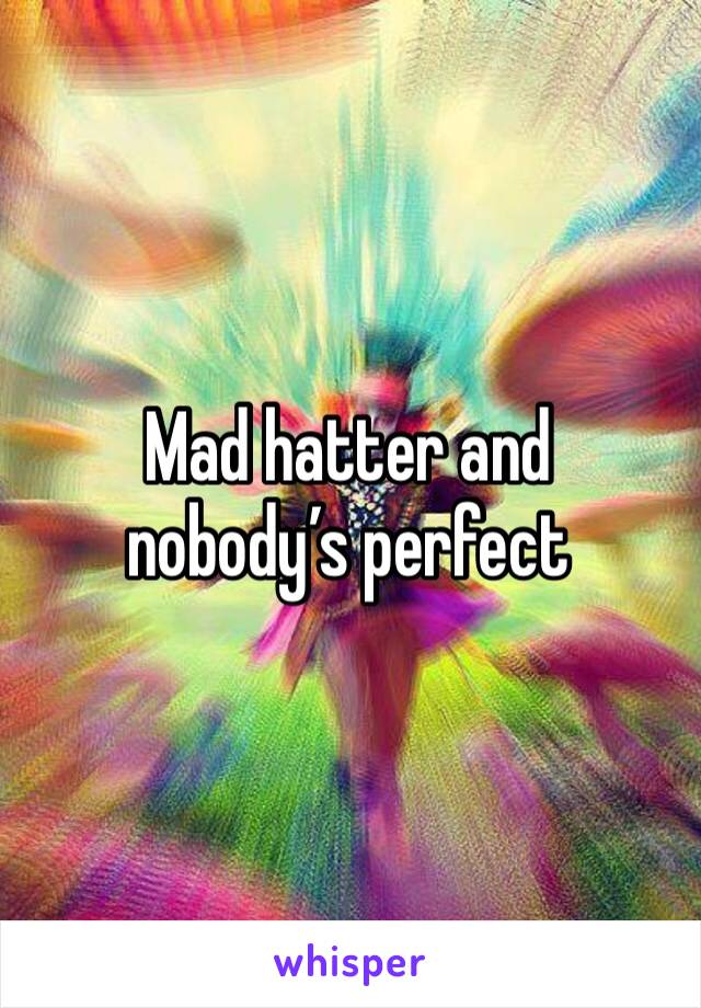 Mad hatter and nobody’s perfect 