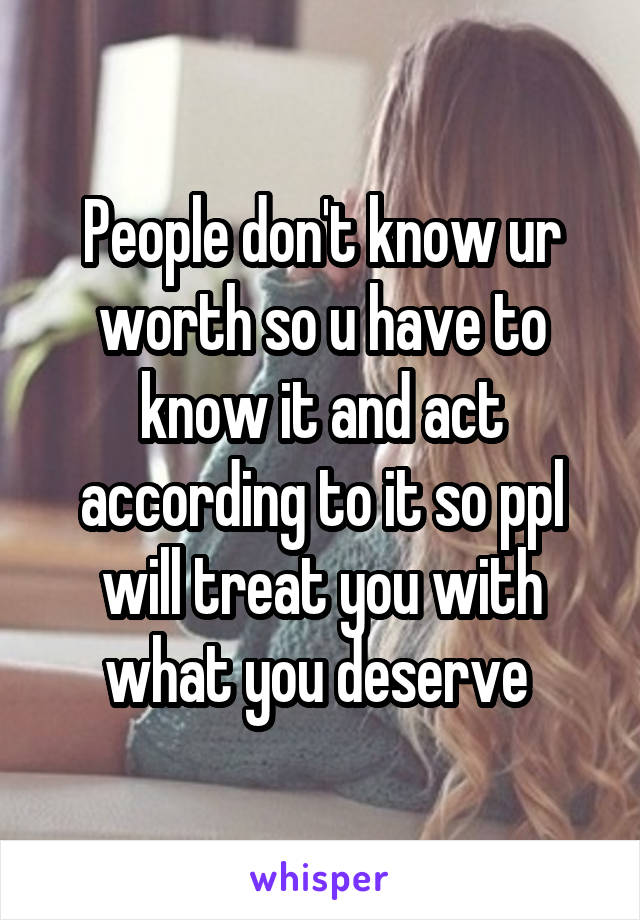 People don't know ur worth so u have to know it and act according to it so ppl will treat you with what you deserve 