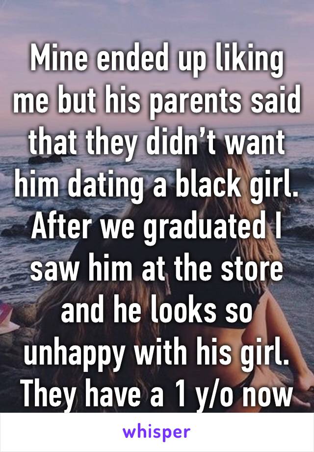 Mine ended up liking me but his parents said that they didn’t want him dating a black girl. After we graduated I saw him at the store and he looks so unhappy with his girl. They have a 1 y/o now 