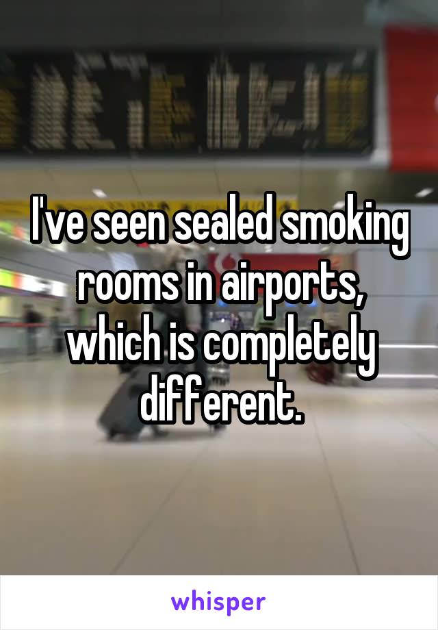 I've seen sealed smoking rooms in airports, which is completely different.