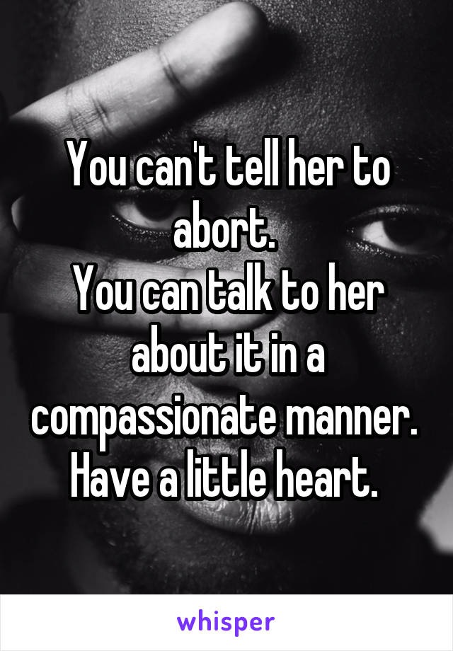 You can't tell her to abort. 
You can talk to her about it in a compassionate manner. 
Have a little heart. 