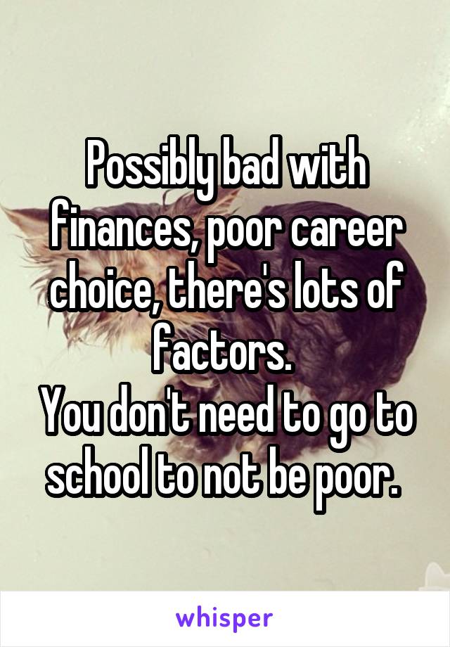 Possibly bad with finances, poor career choice, there's lots of factors. 
You don't need to go to school to not be poor. 