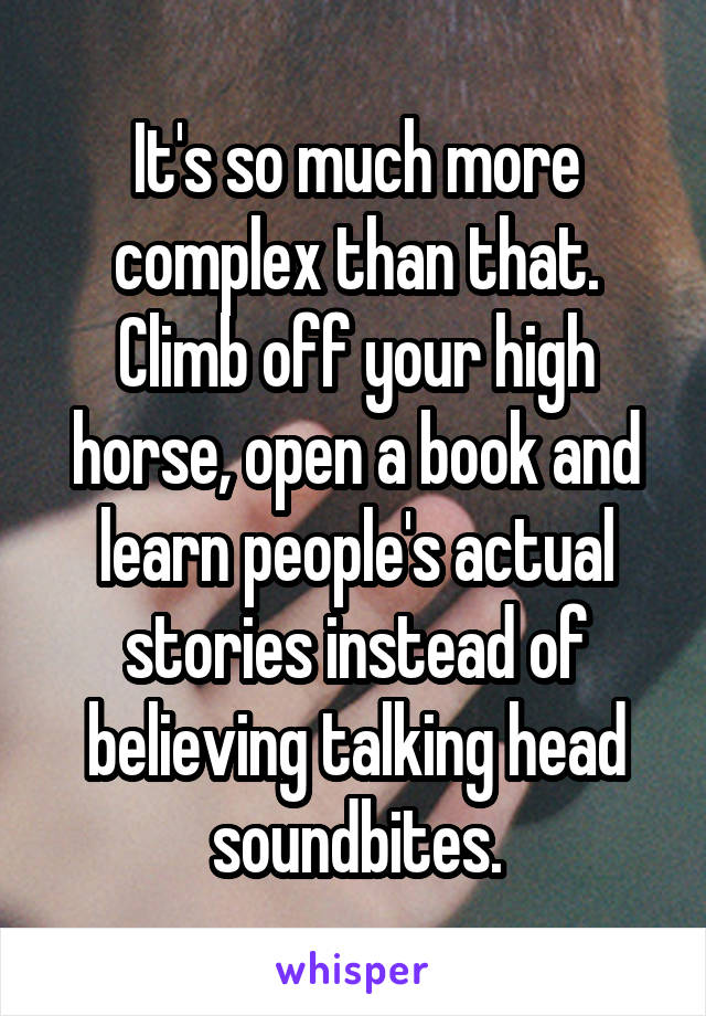 It's so much more complex than that. Climb off your high horse, open a book and learn people's actual stories instead of believing talking head soundbites.