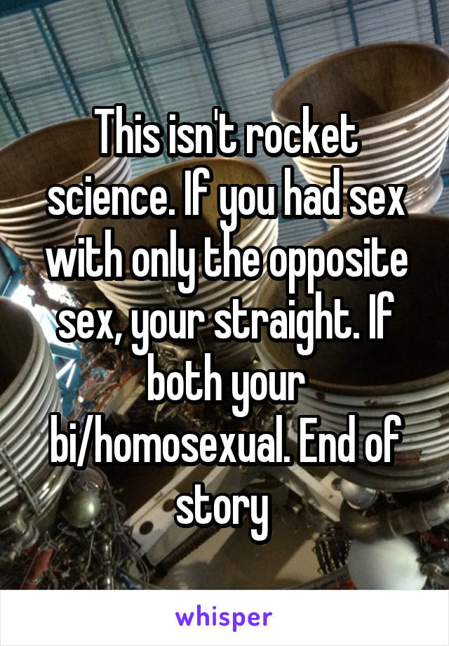 This isn't rocket science. If you had sex with only the opposite sex, your straight. If both your bi/homosexual. End of story 