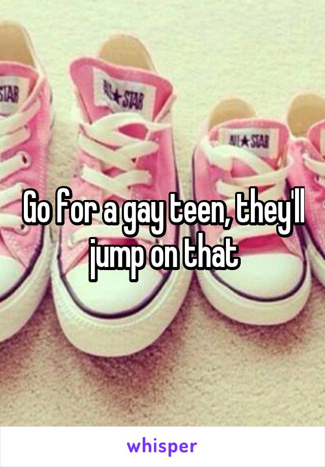 Go for a gay teen, they'll jump on that