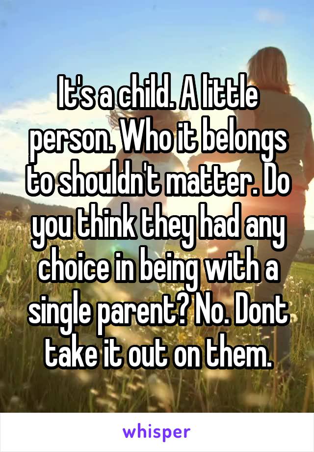 It's a child. A little person. Who it belongs to shouldn't matter. Do you think they had any choice in being with a single parent? No. Dont take it out on them.