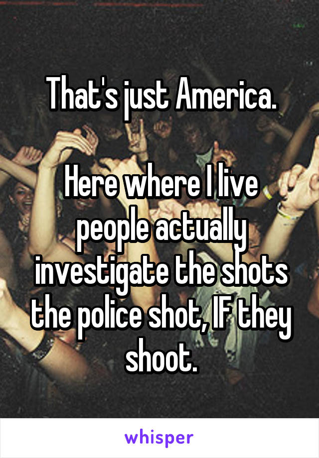 That's just America.

Here where I live people actually investigate the shots the police shot, IF they shoot.
