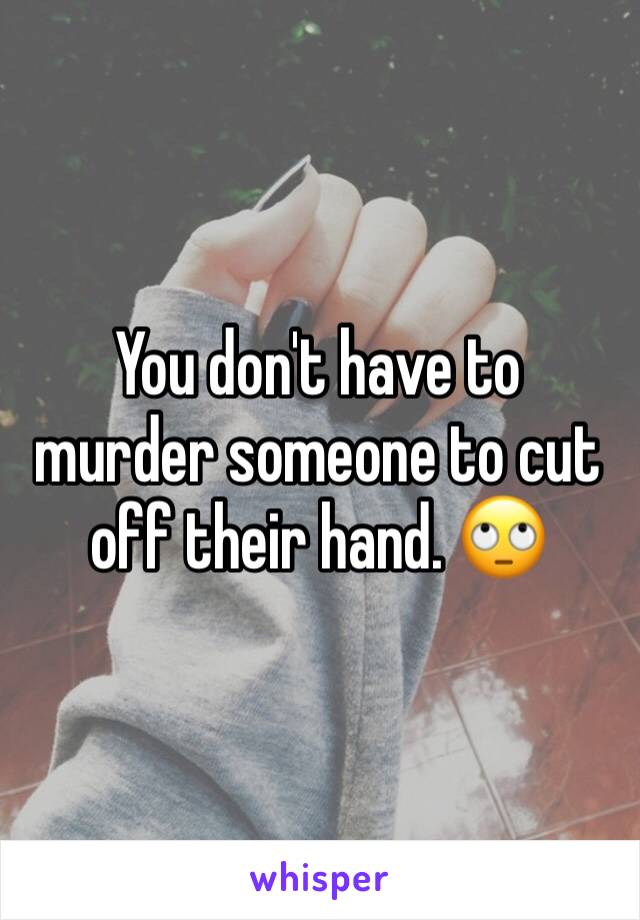 You don't have to murder someone to cut off their hand. 🙄