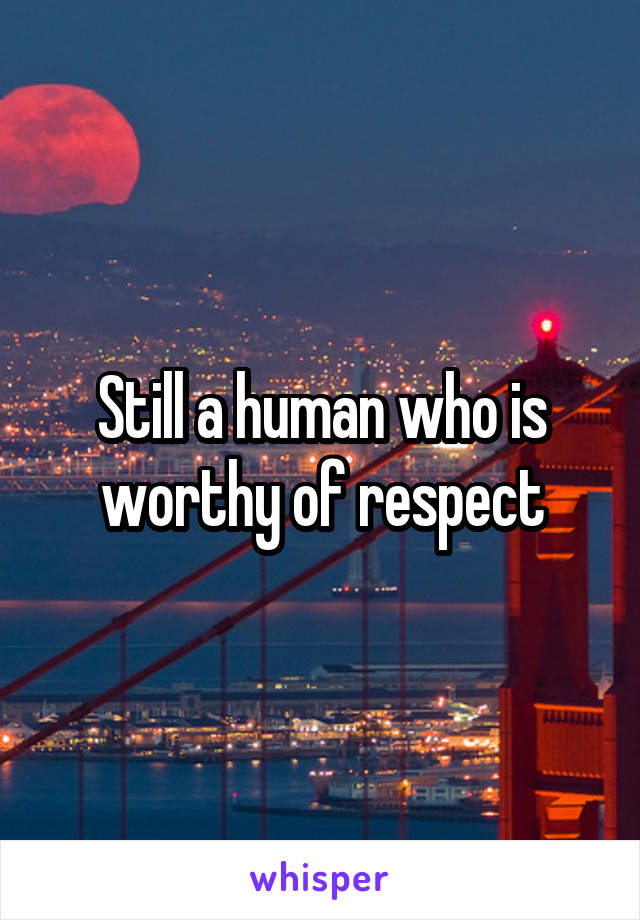 Still a human who is worthy of respect
