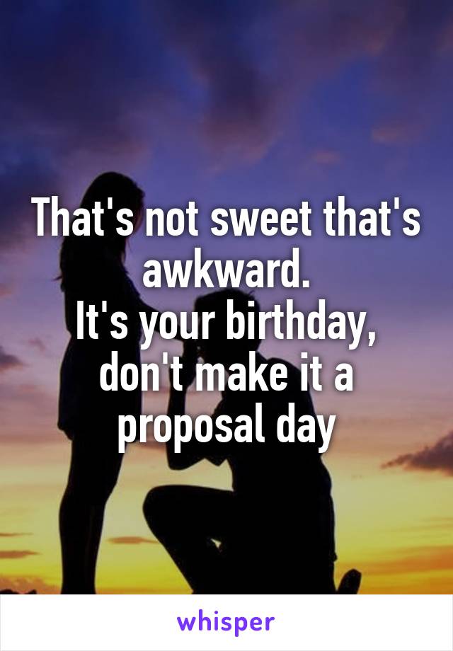 That's not sweet that's awkward.
It's your birthday, don't make it a proposal day