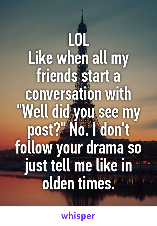 LOL
Like when all my friends start a conversation with "Well did you see my post?" No. I don't follow your drama so just tell me like in olden times.
