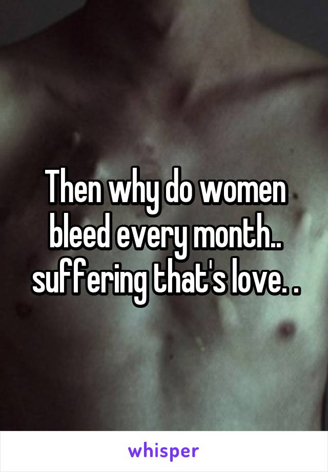 Then why do women bleed every month.. suffering that's love. .