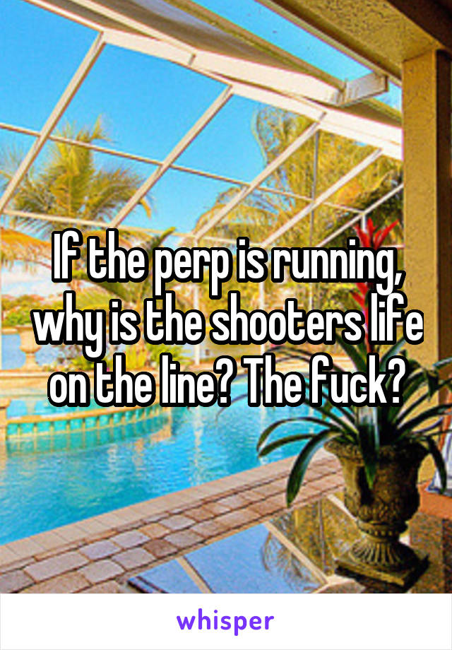 If the perp is running, why is the shooters life on the line? The fuck?