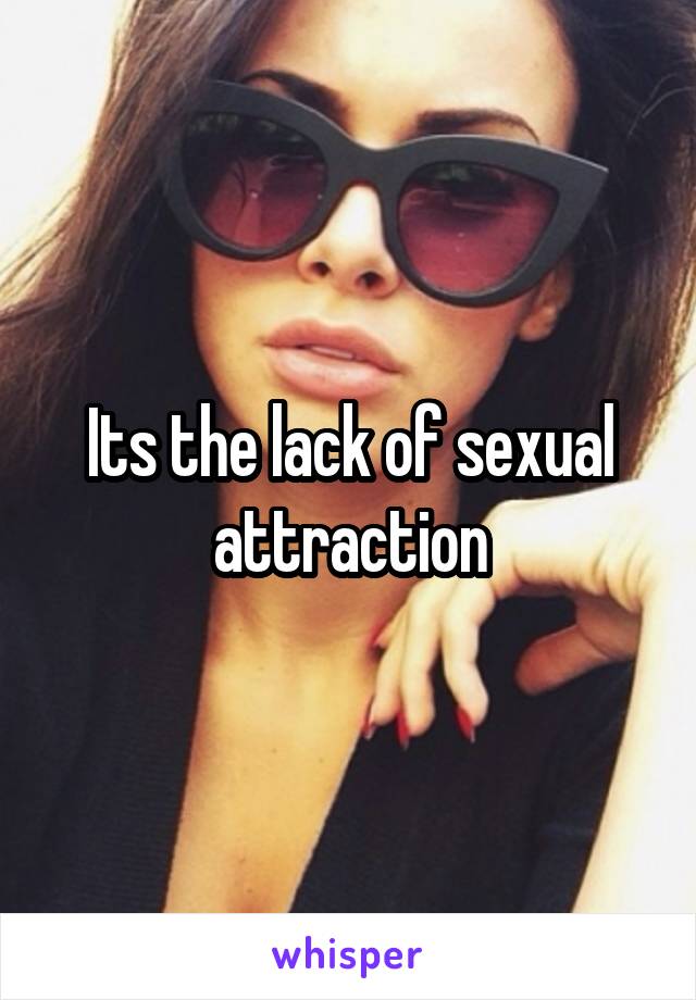 Its the lack of sexual attraction