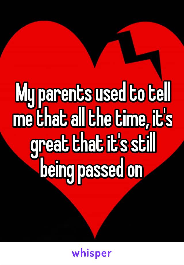 My parents used to tell me that all the time, it's great that it's still being passed on 