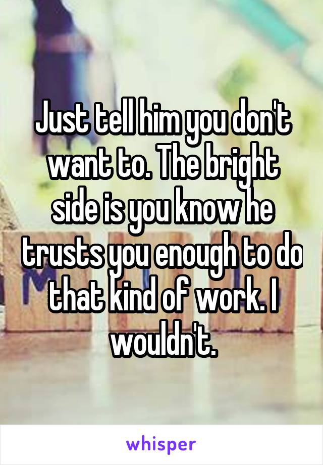 Just tell him you don't want to. The bright side is you know he trusts you enough to do that kind of work. I wouldn't.