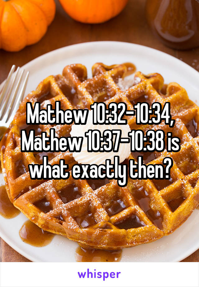 Mathew 10:32-10:34, Mathew 10:37-10:38 is what exactly then?
