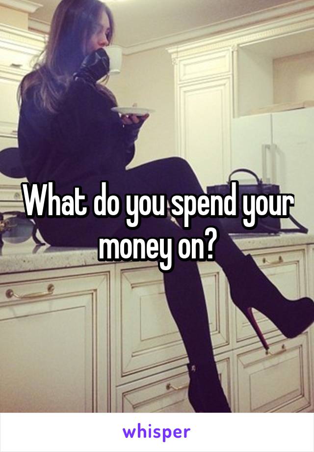 What do you spend your money on?
