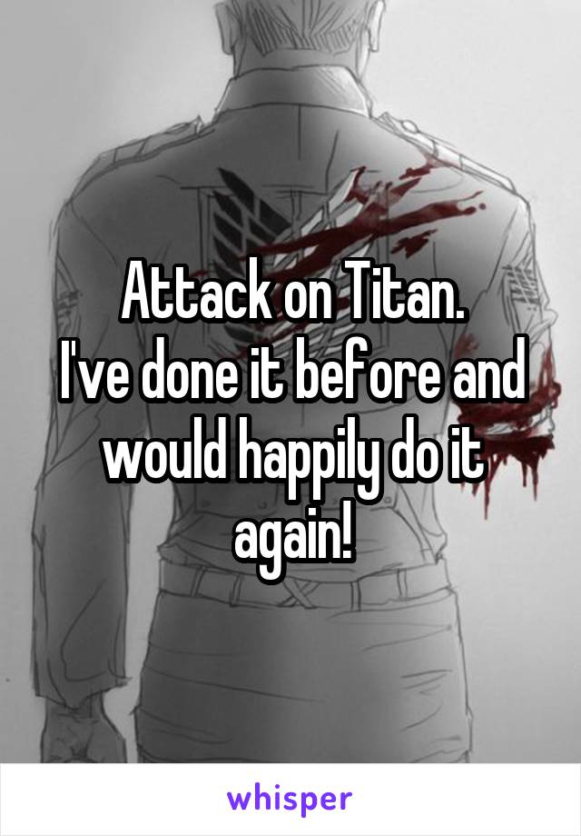 Attack on Titan.
I've done it before and would happily do it again!