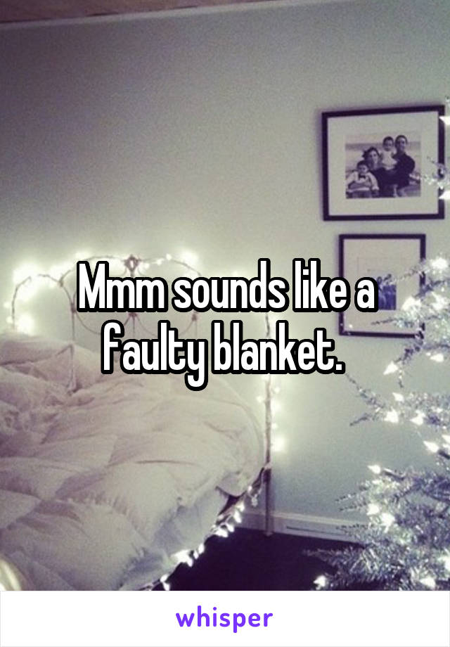 Mmm sounds like a faulty blanket. 