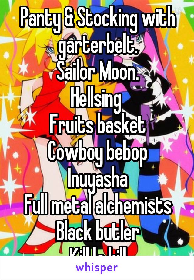 Panty & Stocking with garterbelt.
Sailor Moon.
Hellsing 
Fruits basket
Cowboy bebop
Inuyasha
Full metal alchemists
Black butler
Kill la kill
