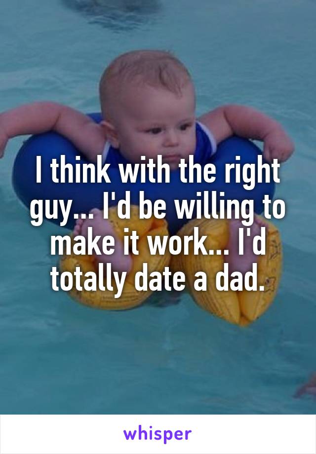 I think with the right guy... I'd be willing to make it work... I'd totally date a dad.