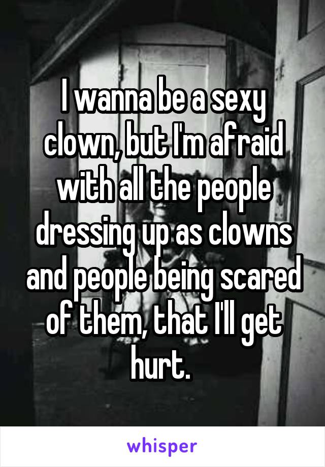 I wanna be a sexy clown, but I'm afraid with all the people dressing up as clowns and people being scared of them, that I'll get hurt. 