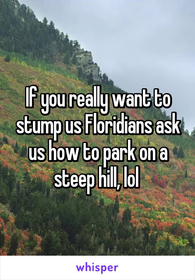 If you really want to stump us Floridians ask us how to park on a steep hill, lol 