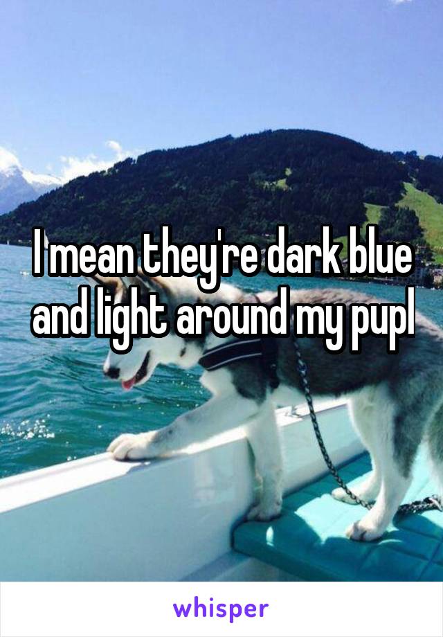 I mean they're dark blue and light around my pupl 