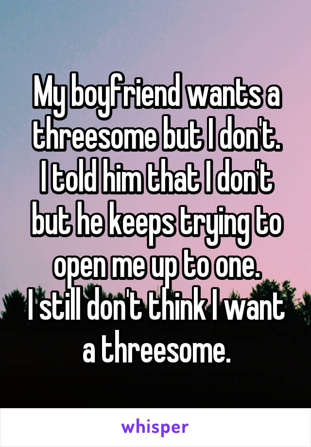 My boyfriend wants a threesome but I don't.
I told him that I don't but he keeps trying to open me up to one.
I still don't think I want a threesome.